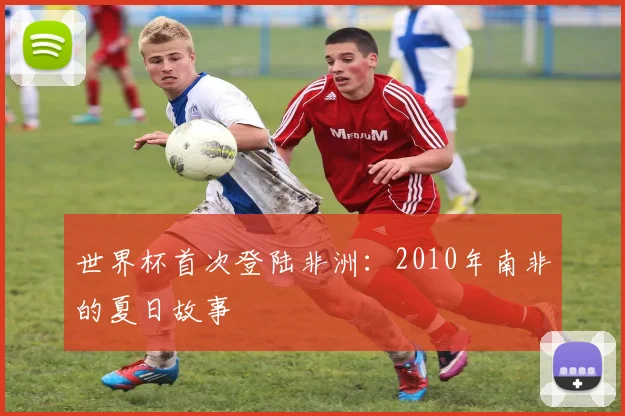 世界杯首次登陆非洲:2010年南非的夏日故事