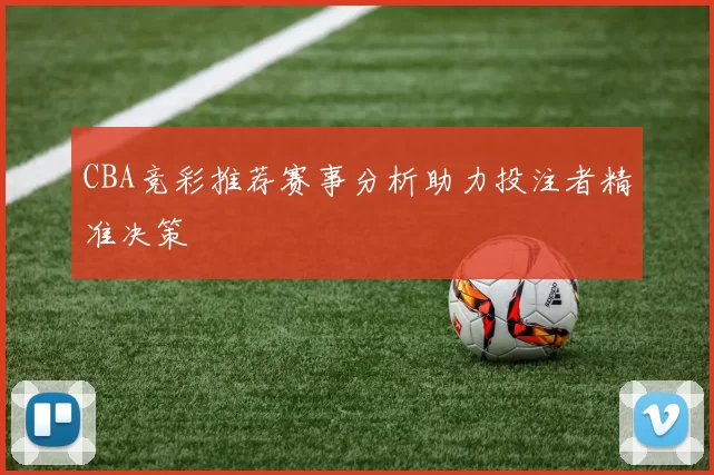 CBA竞彩推荐赛事分析助力投注者精准决策