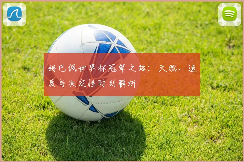 姆巴佩世界杯冠军之路:天赋、速度与决定性时刻解析