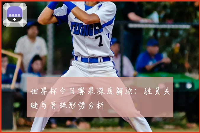 世界杯今日赛果深度解读：胜负关键与晋级形势分析