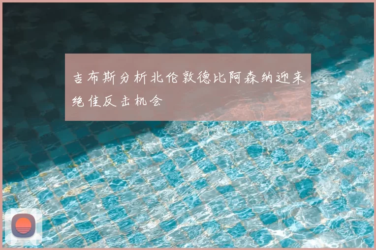 吉布斯分析北伦敦德比阿森纳迎来绝佳反击机会