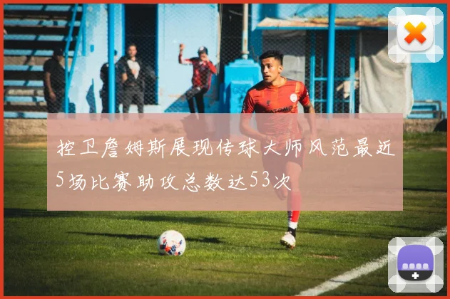 控卫詹姆斯展现传球大师风范最近5场比赛助攻总数达53次
