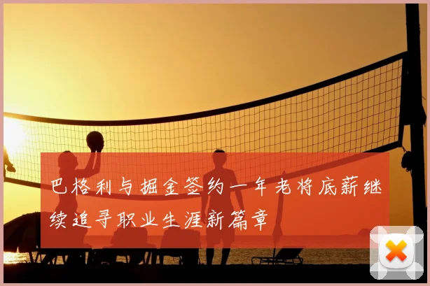 巴格利与掘金签约一年老将底薪继续追寻职业生涯新篇章
