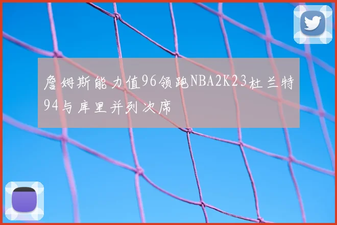 詹姆斯能力值96领跑NBA2K23杜兰特94与库里并列次席