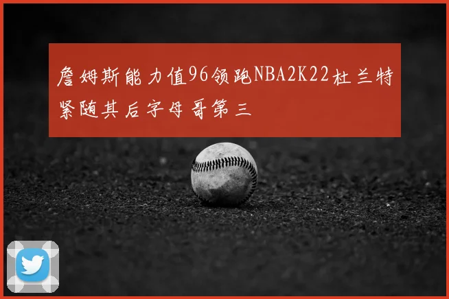 詹姆斯能力值96领跑NBA2K22杜兰特紧随其后字母哥第三