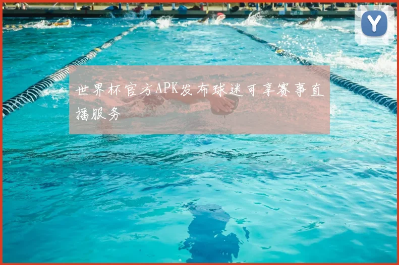 世界杯官方APK发布球迷可享赛事直播服务