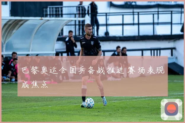 巴黎奥运会国乒备战推进 赛场表现成焦点