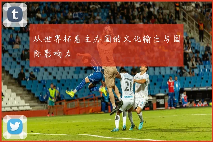 从世界杯看主办国的文化输出与国际影响力