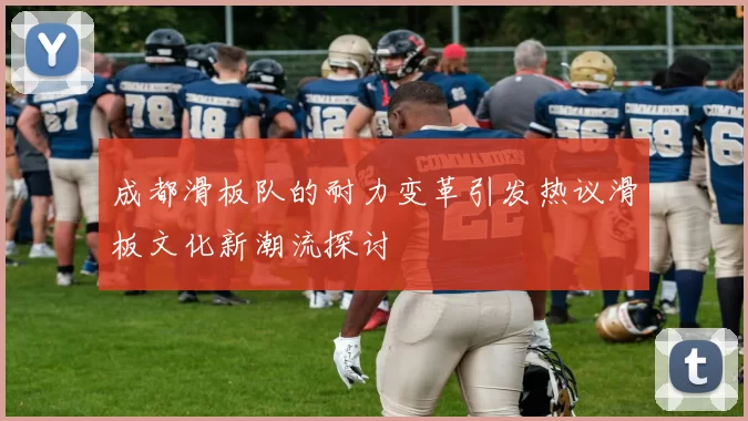 成都滑板队的耐力变革引发热议滑板文化新潮流探讨