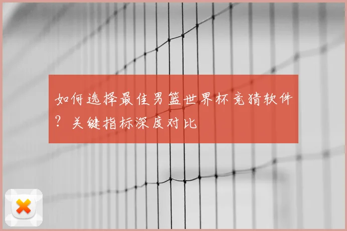 如何选择最佳男篮世界杯竞猜软件?关键指标深度对比