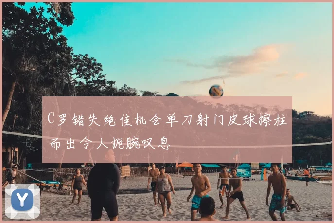 C罗错失绝佳机会单刀射门皮球擦柱而出令人扼腕叹息