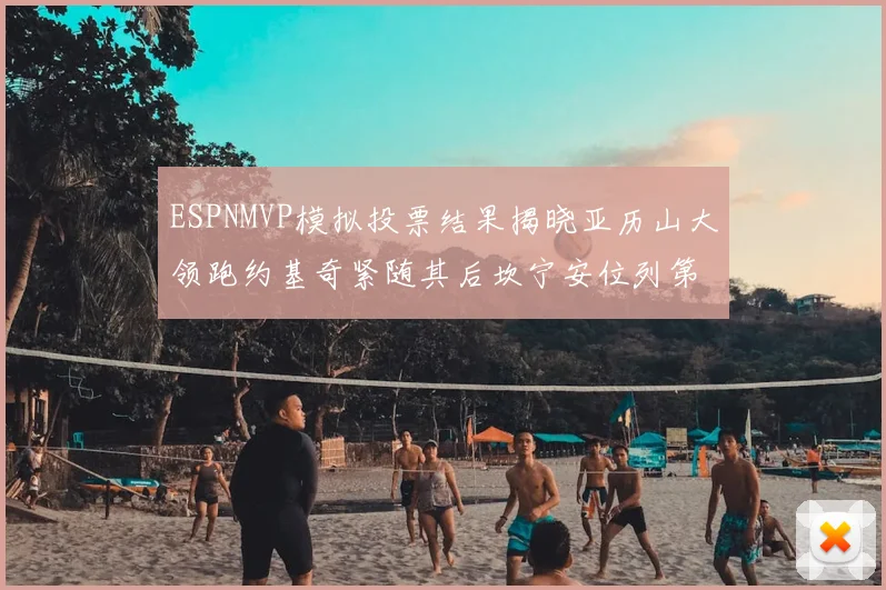 ESPNMVP模拟投票结果揭晓亚历山大领跑约基奇紧随其后坎宁安位列第三