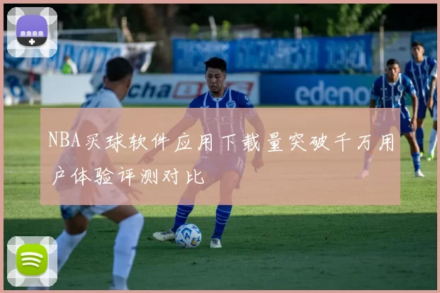 NBA买球软件应用下载量突破千万用户体验评测对比