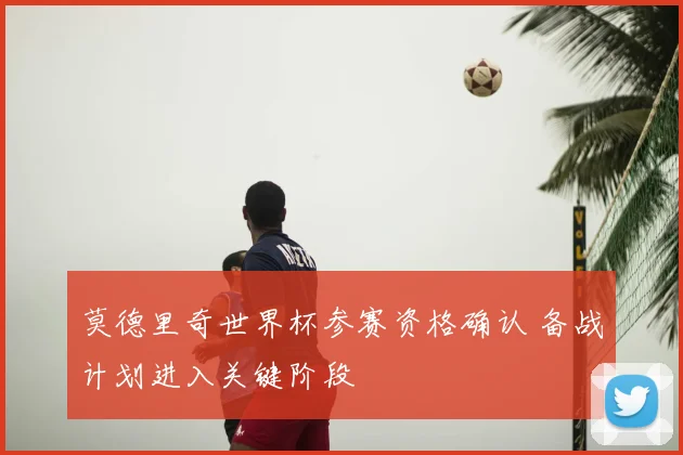 莫德里奇世界杯参赛资格确认 备战计划进入关键阶段