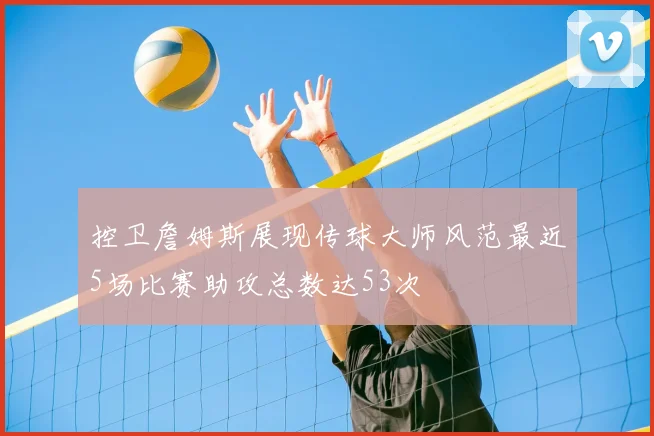控卫詹姆斯展现传球大师风范最近5场比赛助攻总数达53次