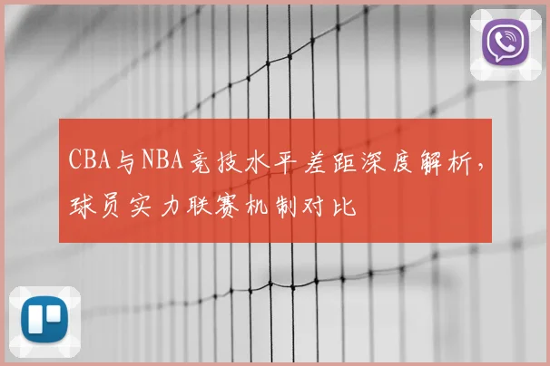 CBA与NBA竞技水平差距深度解析，球员实力联赛机制对比