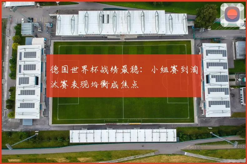 德国世界杯战绩最稳：小组赛到淘汰赛表现均衡成焦点