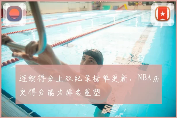 连续得分上双纪录榜单更新，NBA历史得分能力排名重塑
