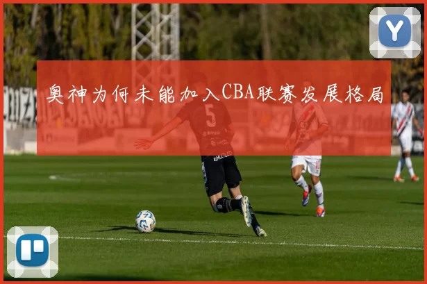 奥神为何未能加入CBA联赛发展格局