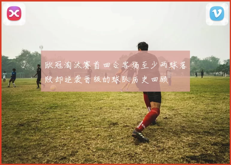 欧冠淘汰赛首回合客场至少两球落败却逆袭晋级的球队历史回顾