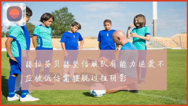 赫拉芬贝赫坚信狼队有能力逆袭不应被低估需摆脱过往阴影