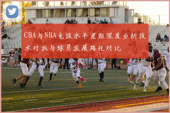 CBA与NBA竞技水平差距深度分析技术对抗与球员发展路径对比