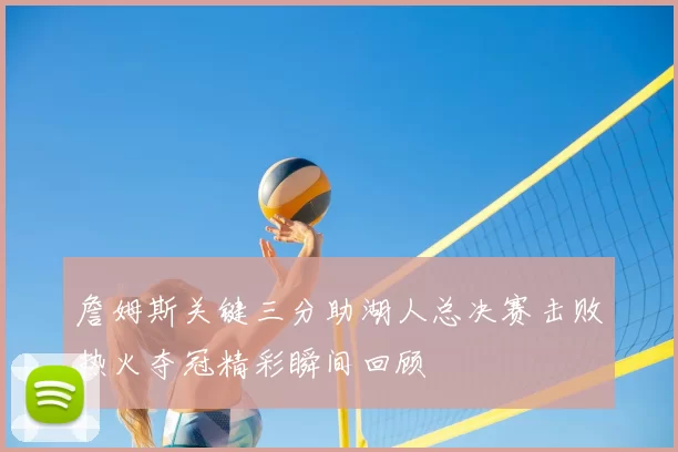 詹姆斯关键三分助湖人总决赛击败热火夺冠精彩瞬间回顾