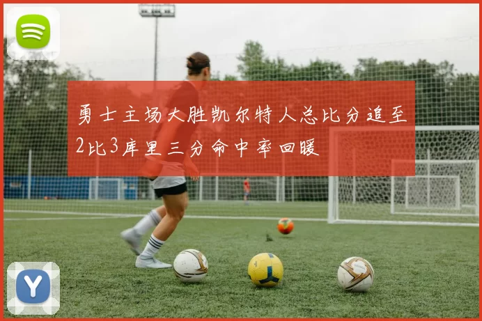 勇士主场大胜凯尔特人总比分追至2比3库里三分命中率回暖