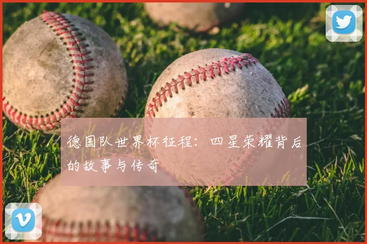 德国队世界杯征程:四星荣耀背后的故事与传奇