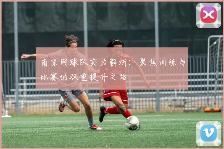 南京网球队实力解析：聚焦训练与比赛的双重提升之路
