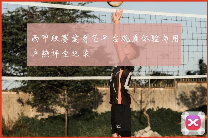 西甲联赛爱奇艺平台观看体验与用户热评全记录