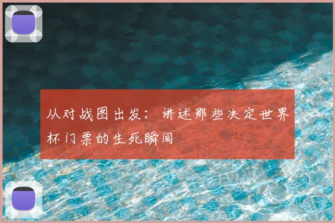 从对战图出发：讲述那些决定世界杯门票的生死瞬间