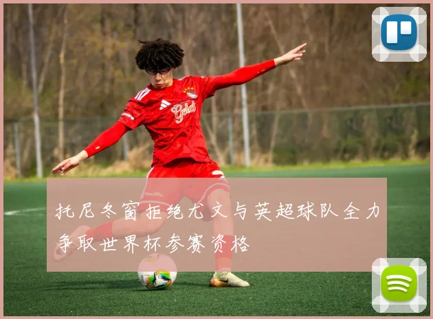 托尼冬窗拒绝尤文与英超球队全力争取世界杯参赛资格