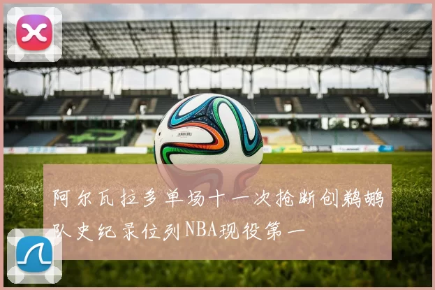 阿尔瓦拉多单场十一次抢断创鹈鹕队史纪录位列NBA现役第一