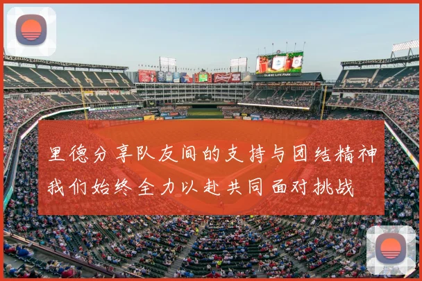 里德分享队友间的支持与团结精神我们始终全力以赴共同面对挑战