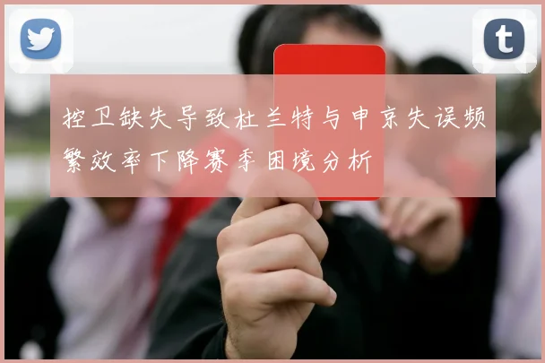 控卫缺失导致杜兰特与申京失误频繁效率下降赛季困境分析