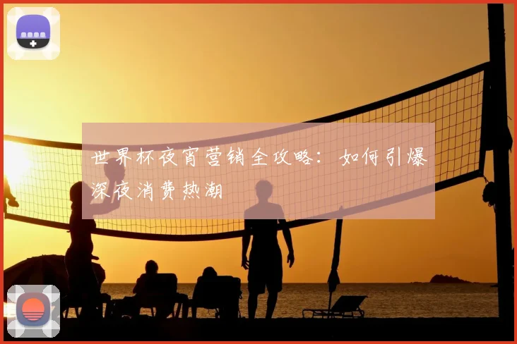 世界杯夜宵营销全攻略：如何引爆深夜消费热潮