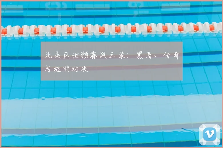 北美区世预赛风云录：黑马、传奇与经典对决
