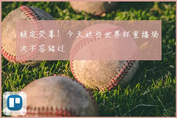 锁定荧幕！今天这些世界杯重播场次不容错过