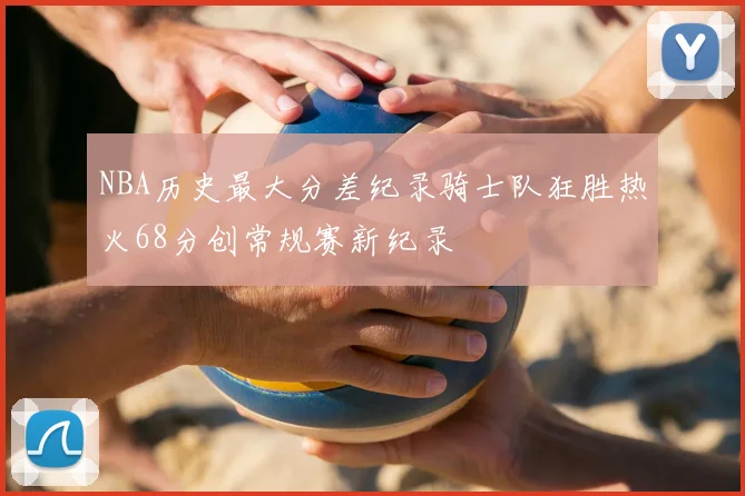 NBA历史最大分差纪录骑士队狂胜热火68分创常规赛新纪录