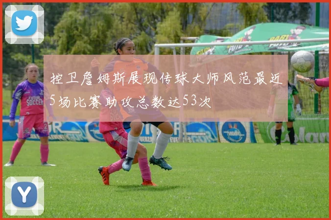 控卫詹姆斯展现传球大师风范最近5场比赛助攻总数达53次