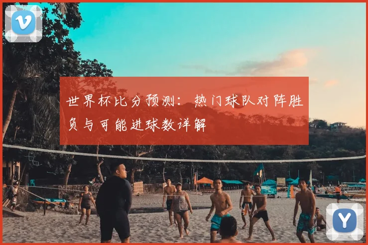 世界杯比分预测：热门球队对阵胜负与可能进球数详解