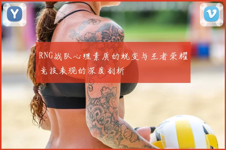 RNG战队心理素质的蜕变与王者荣耀竞技表现的深度剖析