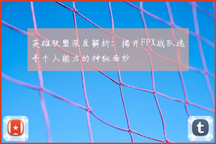 英雄联盟深度解析：揭开FPX战队选手个人能力的神秘面纱