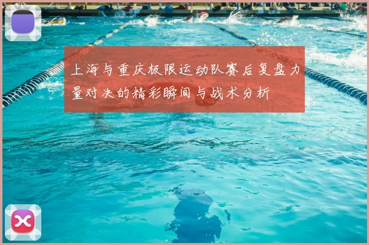 上海与重庆极限运动队赛后复盘力量对决的精彩瞬间与战术分析