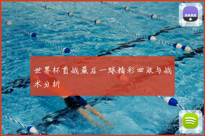 世界杯首战最后一球精彩回放与战术分析