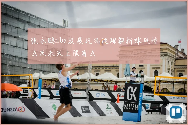 张永鹏nba发展近况追踪解析球风特点及未来上限看点