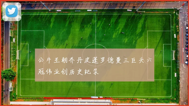 公牛王朝乔丹皮蓬罗德曼三巨头六冠伟业创历史纪录