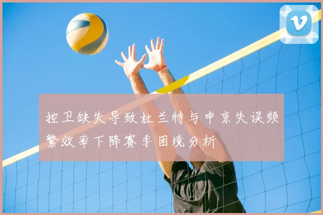 控卫缺失导致杜兰特与申京失误频繁效率下降赛季困境分析