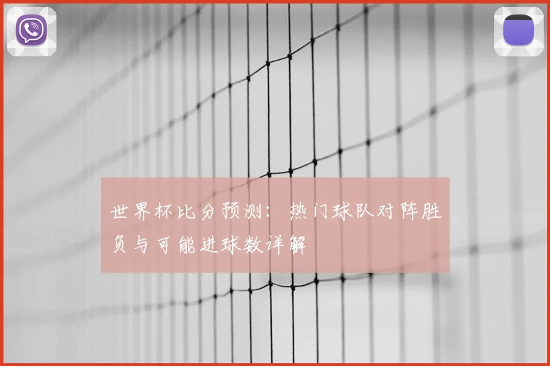 世界杯比分预测：热门球队对阵胜负与可能进球数详解